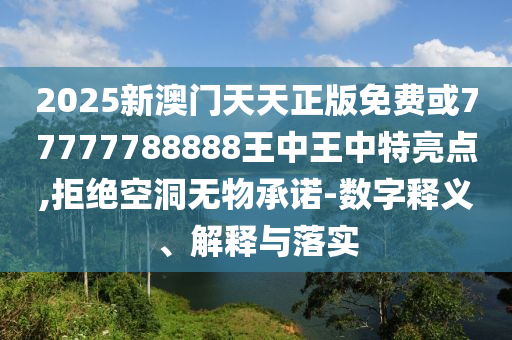 2025新澳門天天正版免費或77777788888王中王中特亮點,拒絕空洞無物承諾-數字釋義、解釋與落實